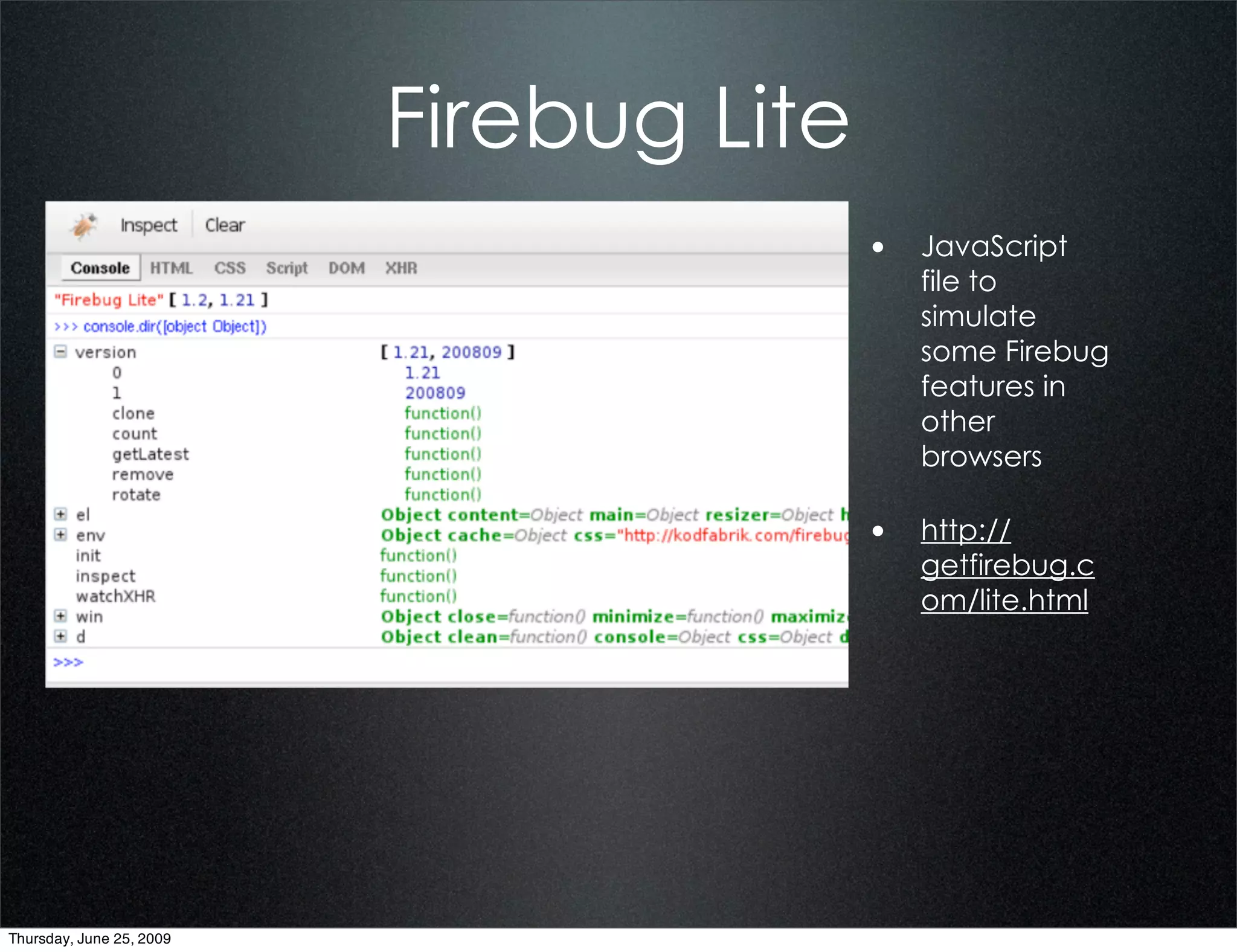 Firebug Lite
                                         • JavaScript
                                            file to
                                            simulate
                                            some Firebug
                                            features in
                                            other
                                            browsers

                                         • http://
                                            getfirebug.c
                                            om/lite.html




Thursday, June 25, 2009
 