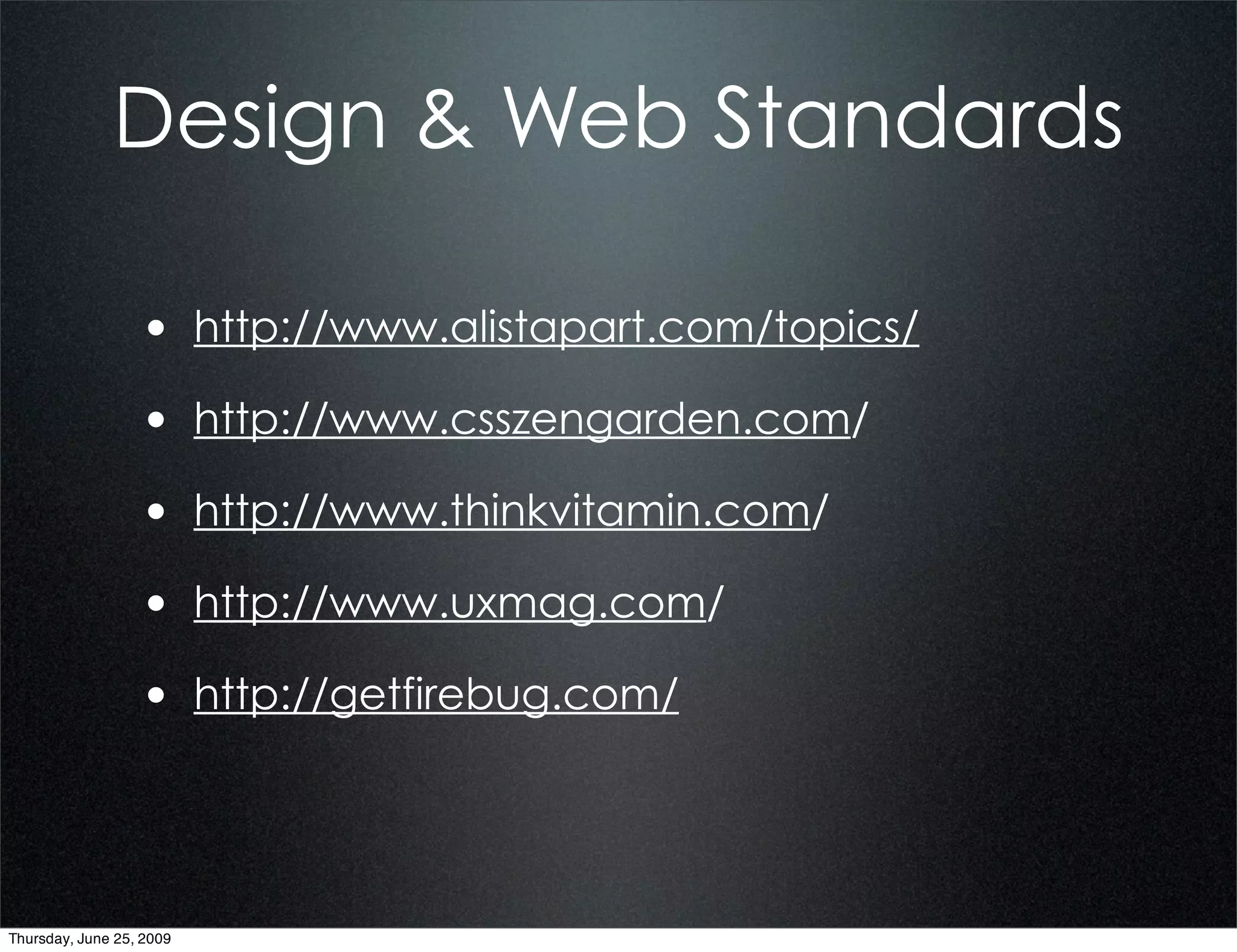 Design & Web Standards

                  • http://www.alistapart.com/topics/
                  • http://www.csszengarden.com/
                  • http://www.thinkvitamin.com/
                  • http://www.uxmag.com/
                  • http://getfirebug.com/



Thursday, June 25, 2009
 