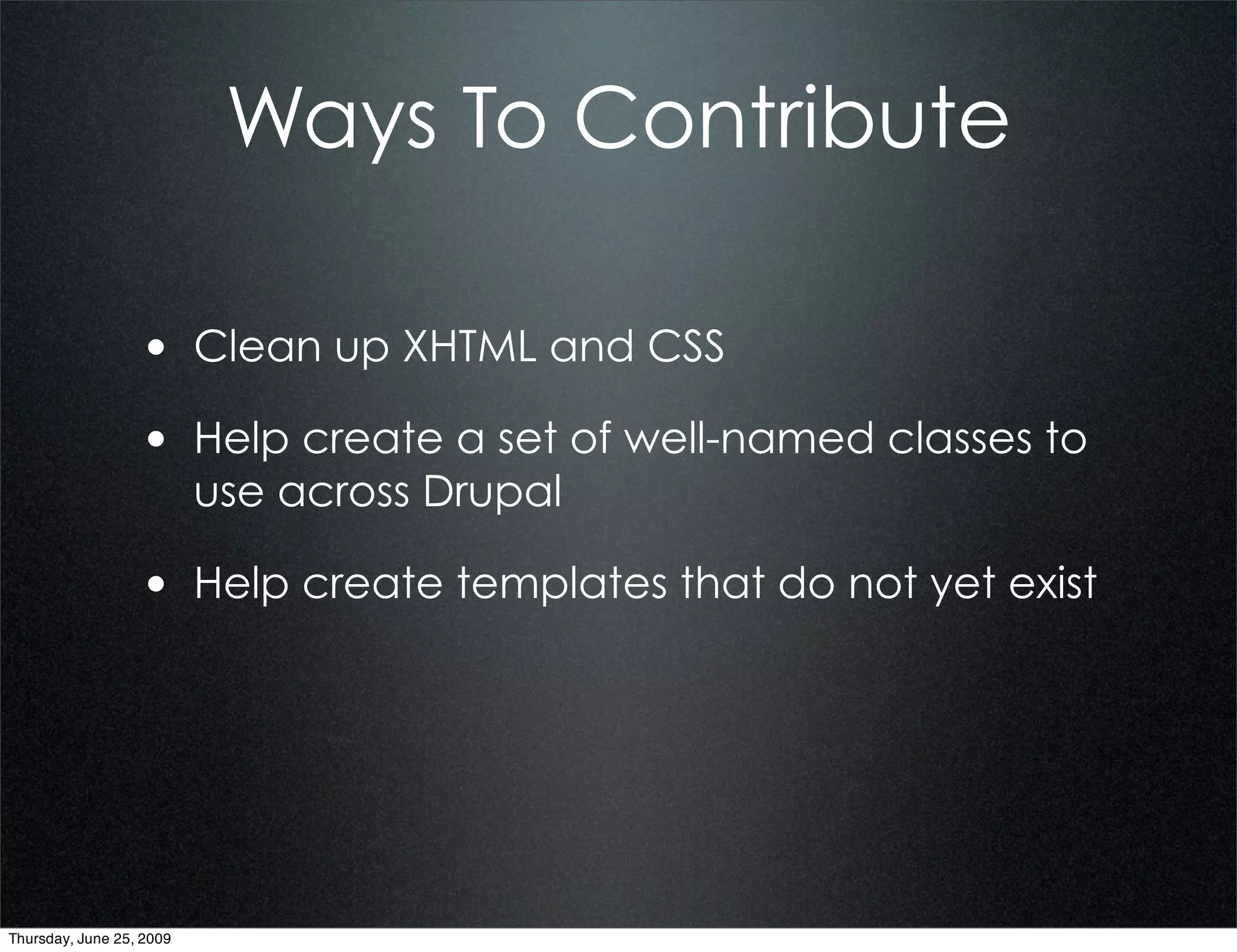 Ways To Contribute

                  • Clean up XHTML and CSS
                  • Help create a set of well-named classes to
                          use across Drupal

                  • Help create templates that do not yet exist




Thursday, June 25, 2009
 