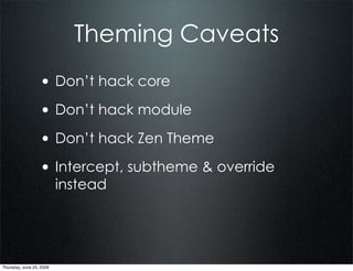 Theming Caveats
                  • Don’t hack core
                  • Don’t hack module
                  • Don’t hack Zen Theme
                  • Intercept, subtheme & override
                          instead




Thursday, June 25, 2009
 