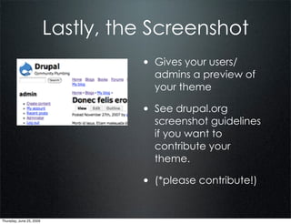 Lastly, the Screenshot
                                    • Gives your users/
                                      admins a preview of
                                      your theme

                                    • See drupal.org
                                      screenshot guidelines
                                      if you want to
                                      contribute your
                                      theme.

                                    • (*please contribute!)


Thursday, June 25, 2009
 