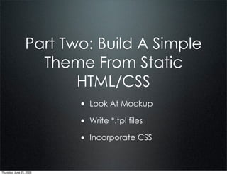 Part Two: Build A Simple
                    Theme From Static
                         HTML/CSS
                          • Look At Mockup
                          • Write *.tpl files
                          • Incorporate CSS


Thursday, June 25, 2009
 