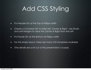 Add CSS Styling

                  • Put Header Div at the Top at 960px width

                  • Create a Container Div to Hold Left, Center & Right - Use Floats
                          and Left-Margins to clear the Center & Right from the Left

                  • Put Footer Div at the Bottom at 960px width

                  • For this simply layout, there are many CSS templates available

                  • (The details are a bit out of this presentation’s scope)




Thursday, June 25, 2009
 