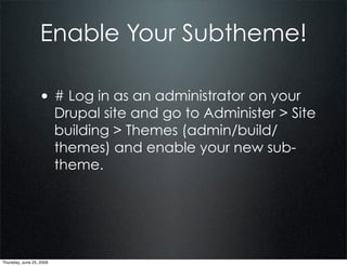 Enable Your Subtheme!

                  • # Log in as an administrator on your
                          Drupal site and go to Administer > Site
                          building > Themes (admin/build/
                          themes) and enable your new sub-
                          theme.




Thursday, June 25, 2009
 
