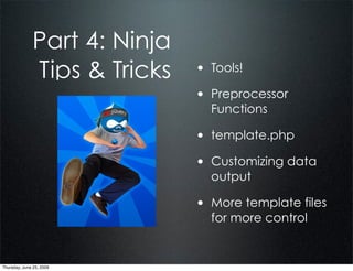 Part 4: Ninja
              Tips & Tricks   • Tools!
                              • Preprocessor
                                Functions

                              • template.php
                              • Customizing data
                                output

                              • More template files
                                for more control


Thursday, June 25, 2009
 