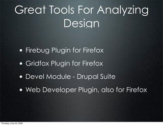 Great Tools For Analyzing
                      Design

                  • Firebug Plugin for Firefox
                  • Gridfox Plugin for Firefox
                  • Devel Module - Drupal Suite
                  • Web Developer Plugin, also for Firefox


Thursday, June 25, 2009
 