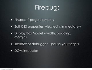 Firebug:
                  • “Inspect” page elements
                  • Edit CSS properties, view edits immediately
                  • Display Box Model – width, padding,
                          margins

                  • JavaScript debugger – pause your scripts
                  • DOM inspector



Thursday, June 25, 2009
 