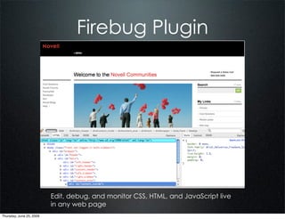 Firebug Plugin




                          Edit, debug, and monitor CSS, HTML, and JavaScript live
                          in any web page
Thursday, June 25, 2009
 