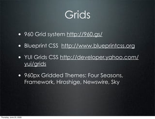 Grids
                  • 960 Grid system http://960.gs/
                  • Blueprint CSS http://www.blueprintcss.org
                  • YUI Grids CSS http://developer.yahoo.com/
                          yui/grids

                  • 960px Gridded Themes: Four Seasons,
                          Framework, Hiroshige, Newswire, Sky




Thursday, June 25, 2009
 