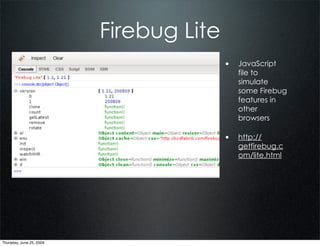 Firebug Lite
                                         • JavaScript
                                            file to
                                            simulate
                                            some Firebug
                                            features in
                                            other
                                            browsers

                                         • http://
                                            getfirebug.c
                                            om/lite.html




Thursday, June 25, 2009
 