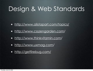 Design & Web Standards

                  • http://www.alistapart.com/topics/
                  • http://www.csszengarden.com/
                  • http://www.thinkvitamin.com/
                  • http://www.uxmag.com/
                  • http://getfirebug.com/



Thursday, June 25, 2009
 