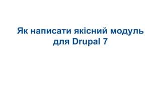 Як написати якісний модуль
для Drupal 7
 