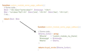 function custom_module_some_page_callback() {
// Some code...
$text = '<div class="some-class">' . $message . '</div>';
$list = '<ul class="list"><li>' . $item['one'] . '</li><li>' . $item['two'] . '</li></ul>';
// etc...
return $text . $list;
}
function custom_module_some_page_callback() {
// Some code...
$theme_funtion = array(
'#theme' => 'custom_module_my_theme',
'#message' => $message,
'#items' => $items,
);
return drupal_render($theme_funtion);
}
 