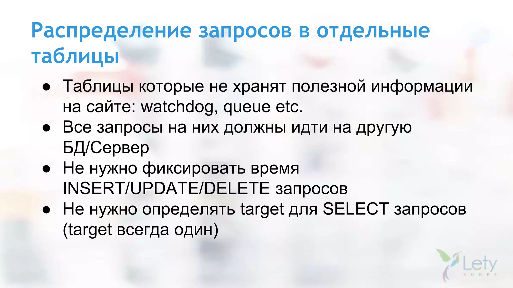Распределение запросов в отдельные
таблицы
● Таблицы которые не хранят полезной информации
на сайте: watchdog, queue etc.
● Все запросы на них должны идти на другую
БД/Сервер
● Не нужно фиксировать время
INSERT/UPDATE/DELETE запросов
● Не нужно определять target для SELECT запросов
(target всегда один)
 
