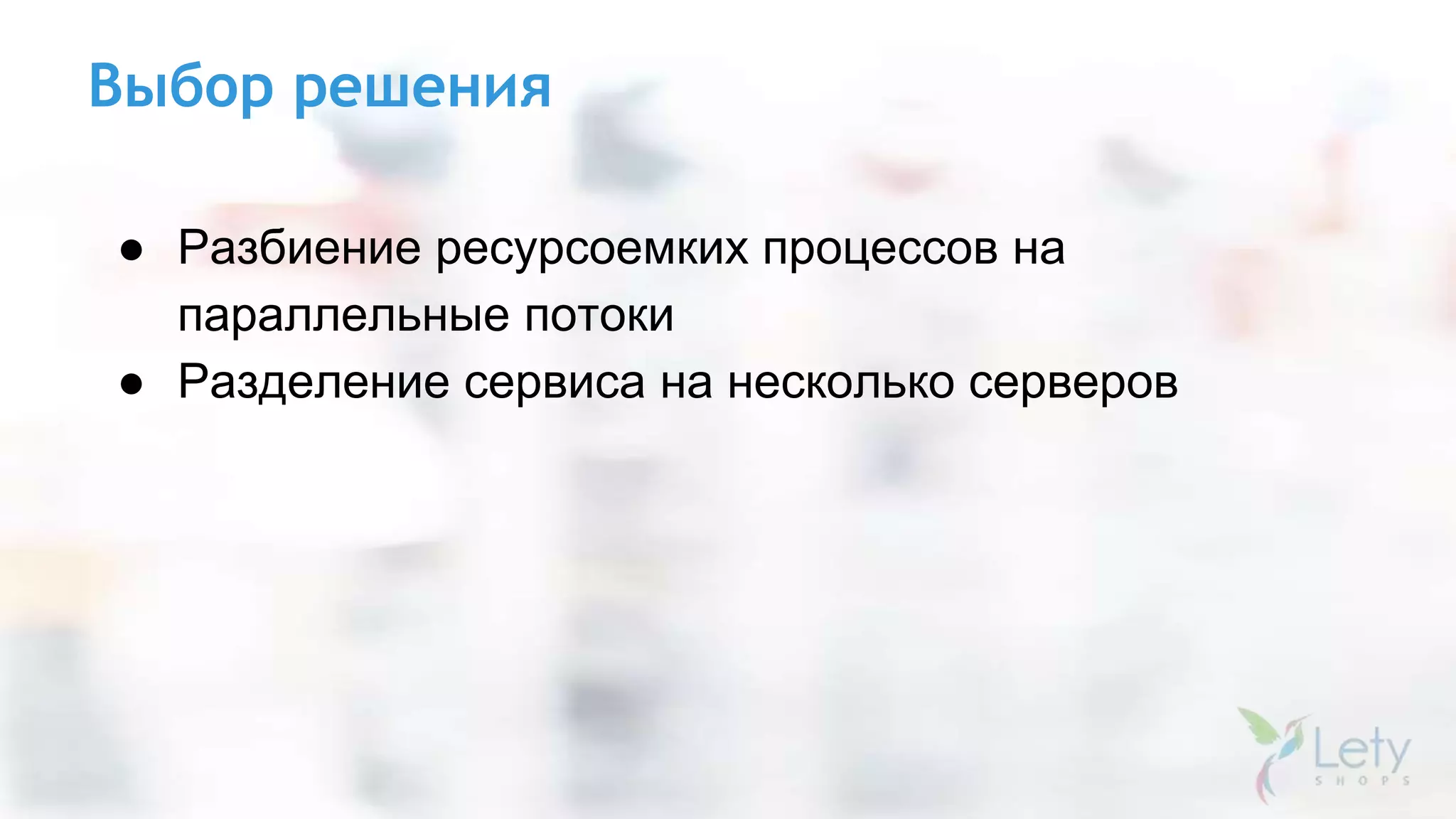 Выбор решения
● Разбиение ресурсоемких процессов на
параллельные потоки
● Разделение сервиса на несколько серверов
 