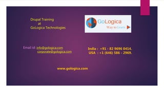 Drupal Training
at
GoLogica Technologies
India : +91 - 82 9696 0414.
USA : +1 (646) 586 - 2969.
www.gologica.com
Email id: info@gologica.com
corporate@gologica.com
 