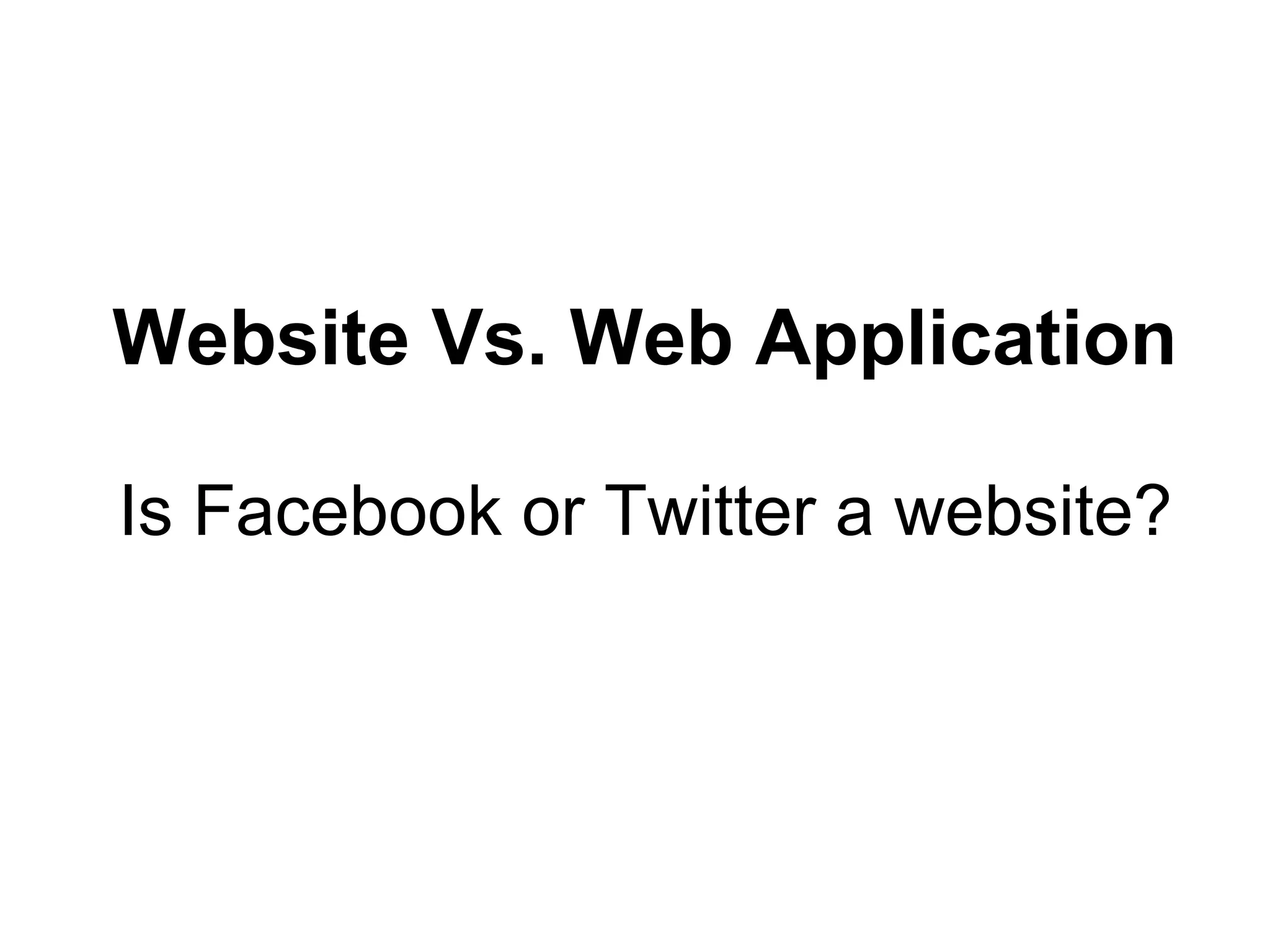 Website Vs. Web Application
Is Facebook or Twitter a website?
 