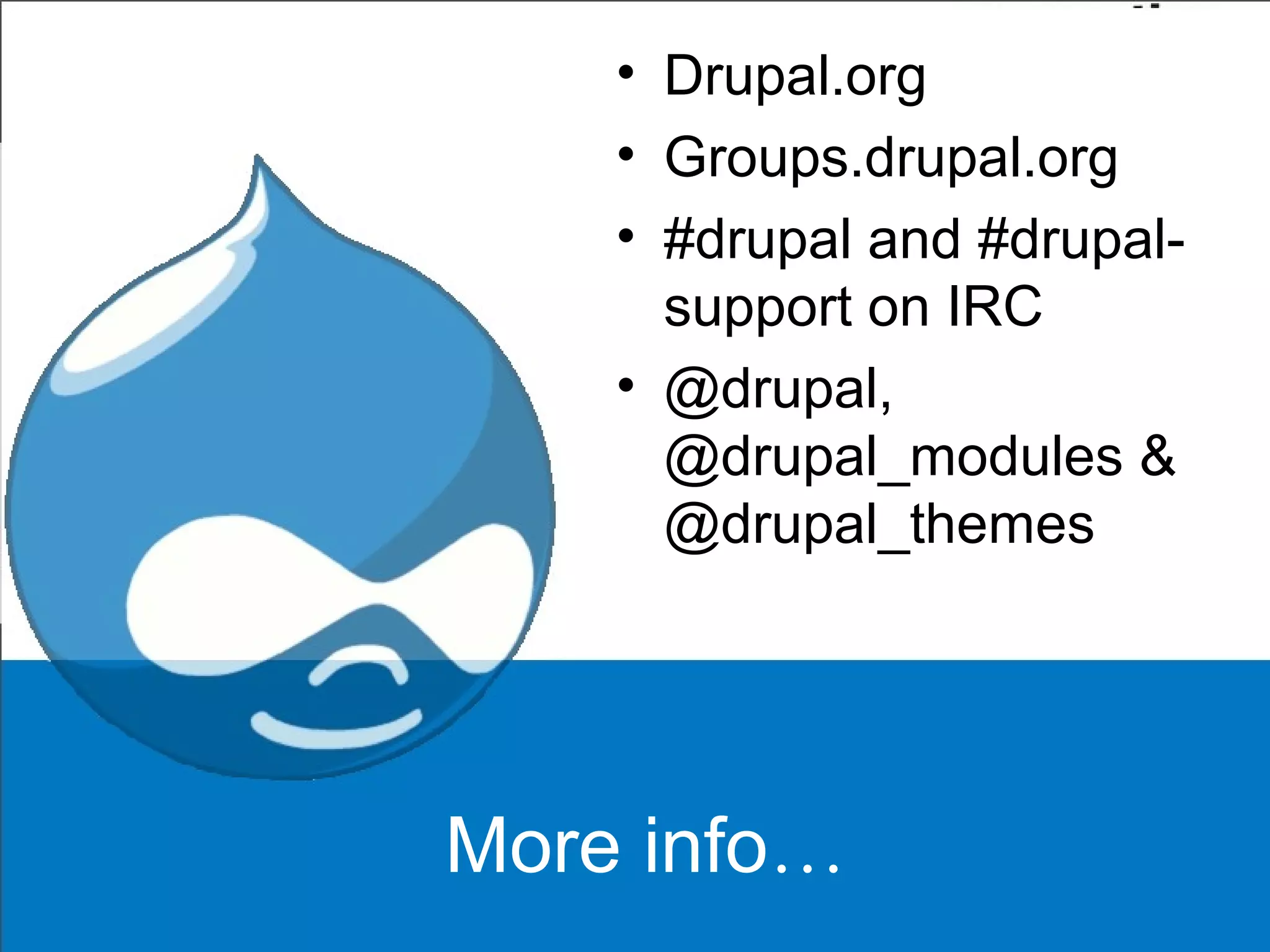 More info…
• Drupal.org
• Groups.drupal.org
• #drupal and #drupal-
support on IRC
• @drupal,
@drupal_modules &
@drupal_themes
 