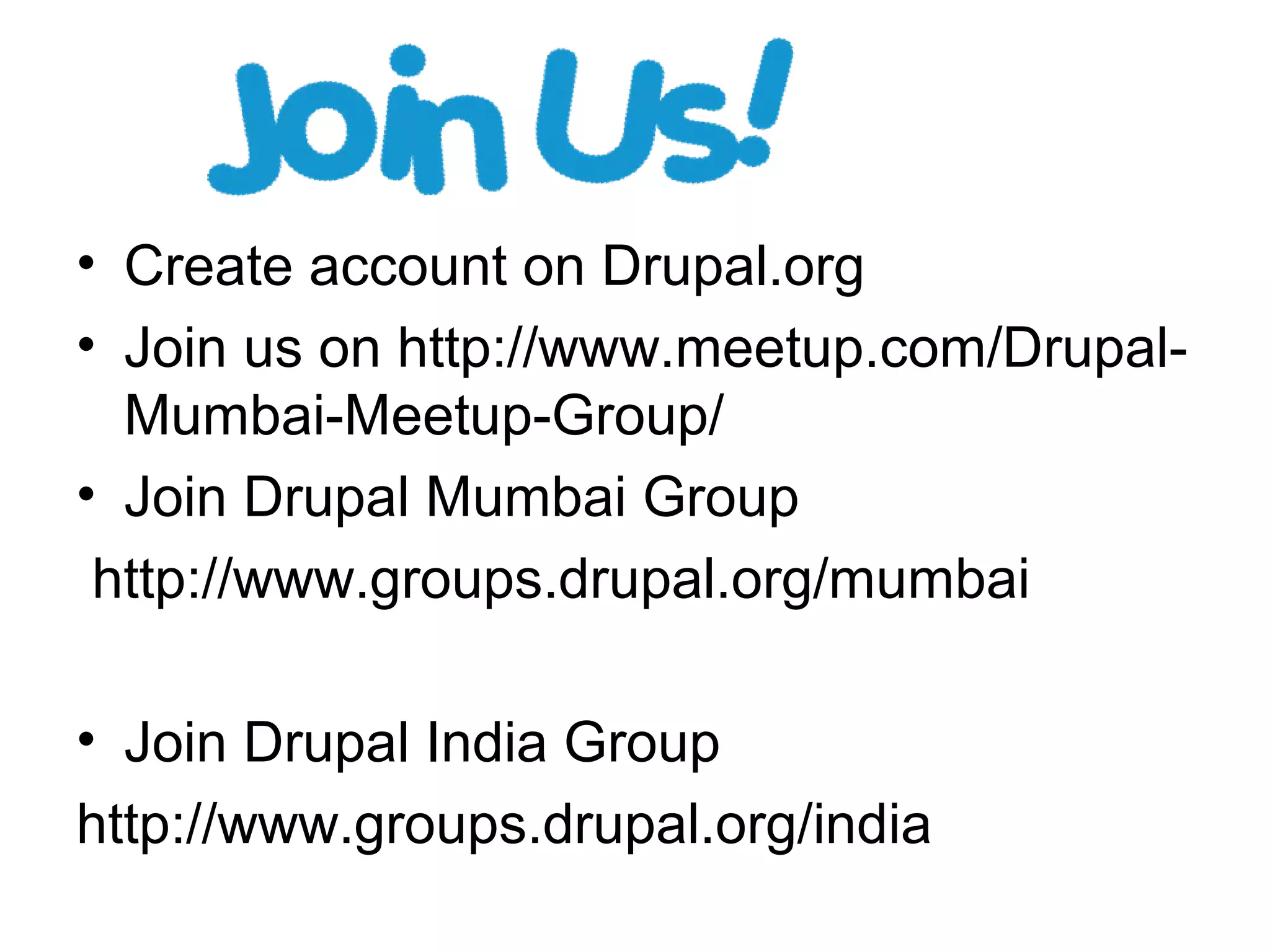 • Create account on Drupal.org
• Join us on http://www.meetup.com/Drupal-
Mumbai-Meetup-Group/
• Join Drupal Mumbai Group
http://www.groups.drupal.org/mumbai
• Join Drupal India Group
http://www.groups.drupal.org/india
 