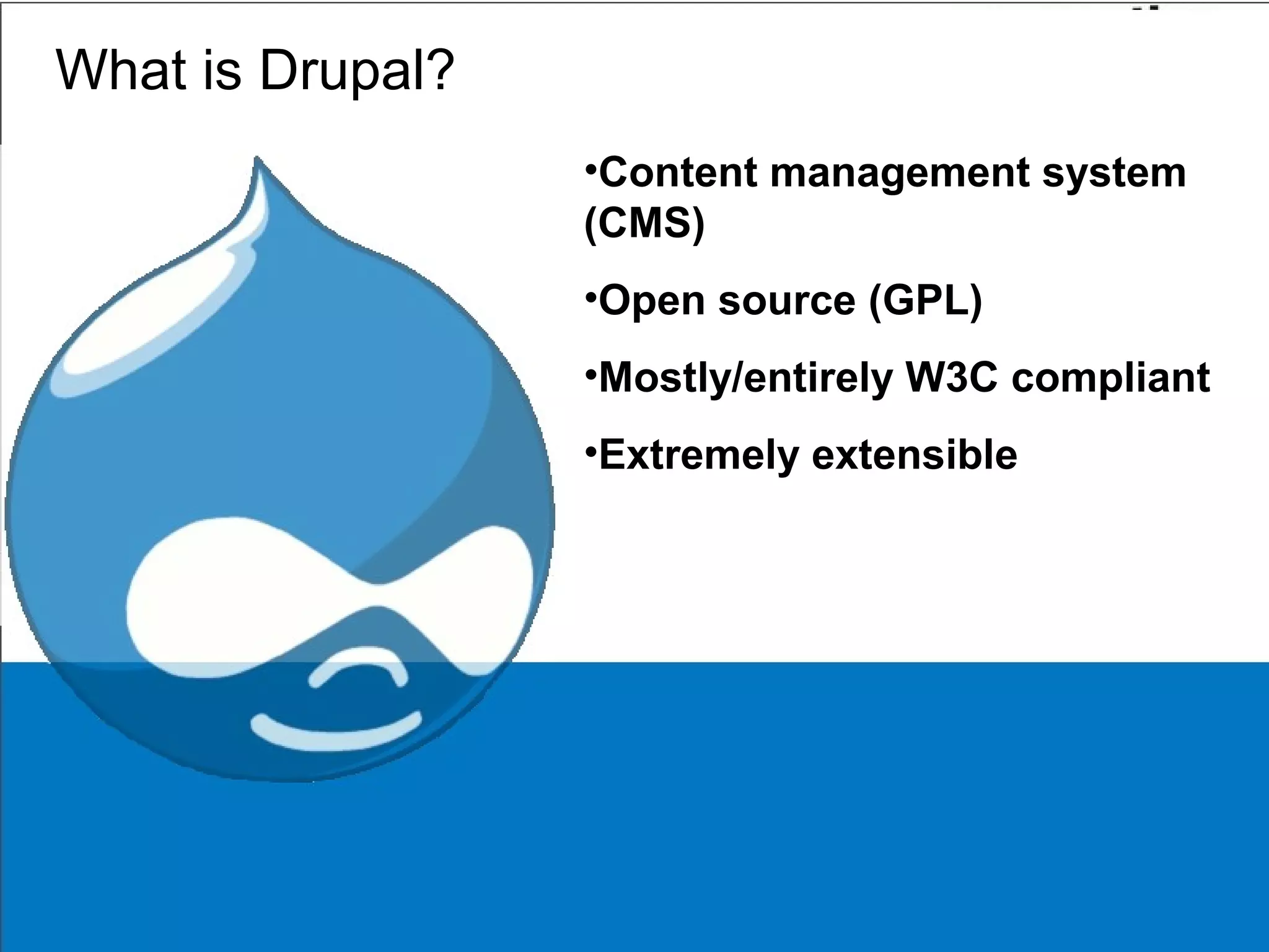 What is Drupal?
•Content management system
(CMS)
•Open source (GPL)
•Mostly/entirely W3C compliant
•Extremely extensible
 