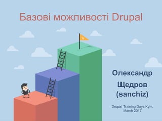 Базові можливості Drupal
Drupal Training Days Kyiv,
March 2017
Олександр
Щедров
(sanchiz)
 