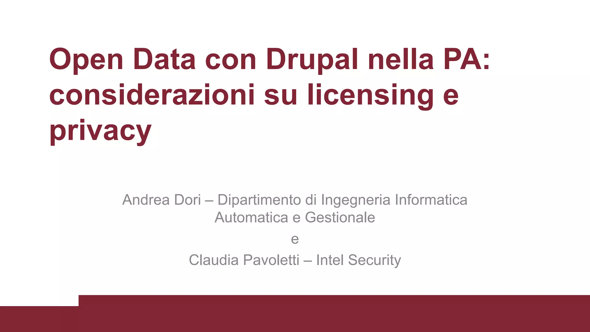 Open Data con Drupal nella PA:
considerazioni su licensing e
privacy
Andrea Dori – Dipartimento di Ingegneria Informatica
Automatica e Gestionale
e
Claudia Pavoletti – Intel Security
 
