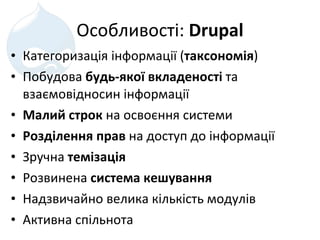 Особливості :  Drupal Категоризація інформації ( таксономія ) Побудова  будь-якої вкладеності  та взаємовідносин інформації Малий строк  на освоєння системи Розділення прав  на доступ до інформації Зручна  темізація Розвинена  система кешування Надзвичайно велика кількість модулів Активна спільнота 