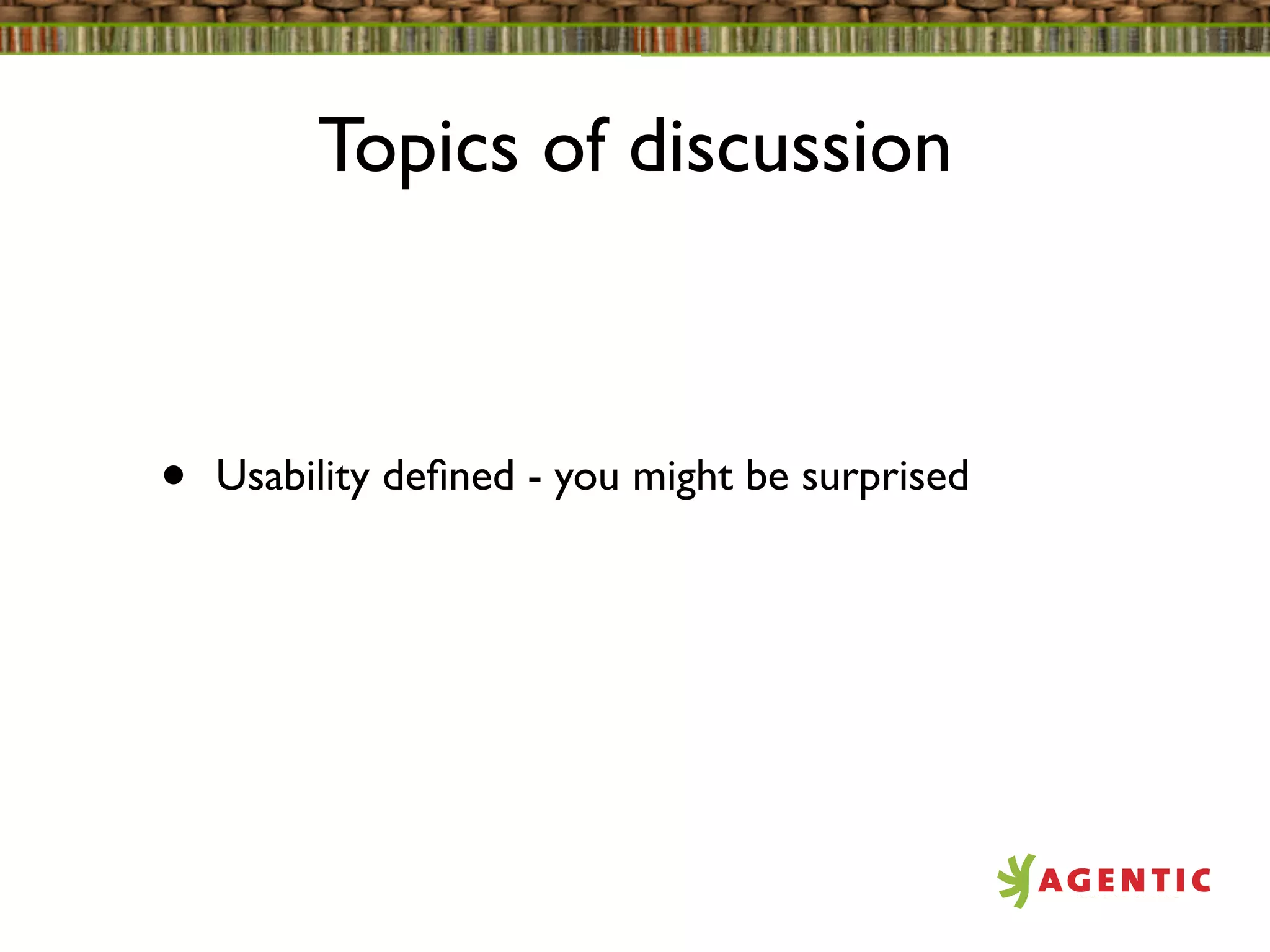 Topics of discussion



•   Usability deﬁned - you might be surprised
 