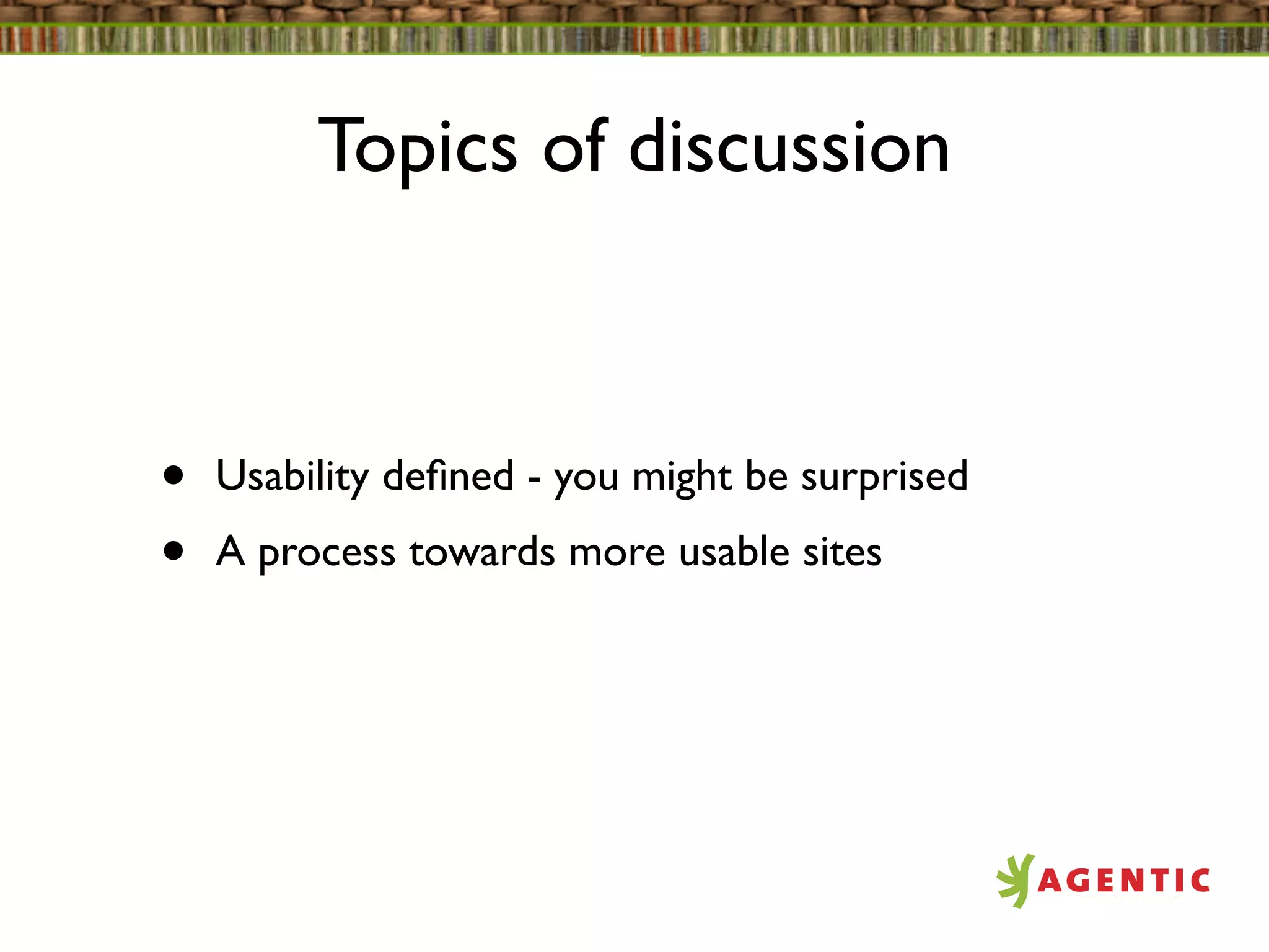 Topics of discussion



•   Usability deﬁned - you might be surprised
•   A process towards more usable sites
 