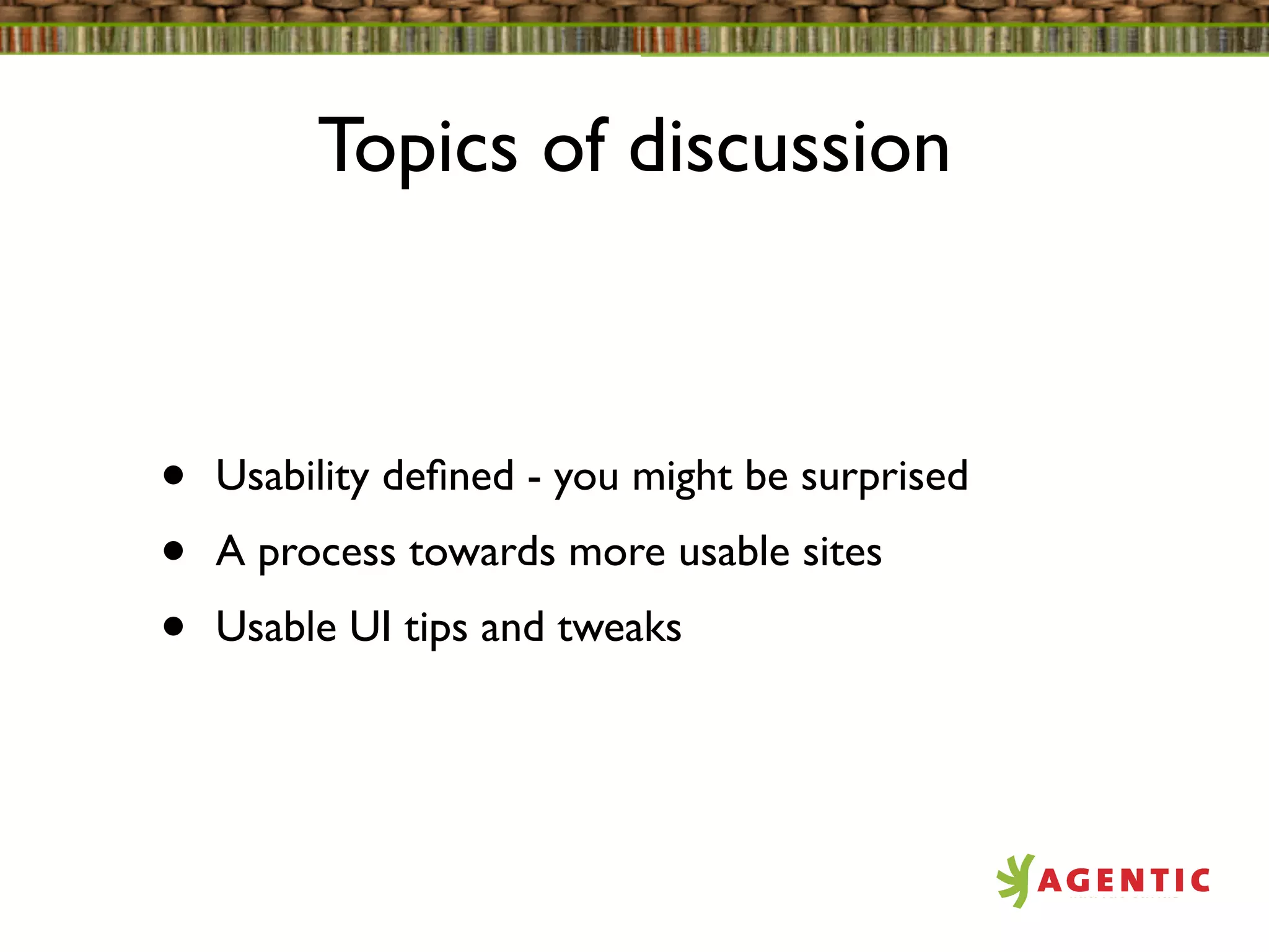 Topics of discussion



•   Usability deﬁned - you might be surprised
•   A process towards more usable sites
•   Usable UI tips and tweaks
 