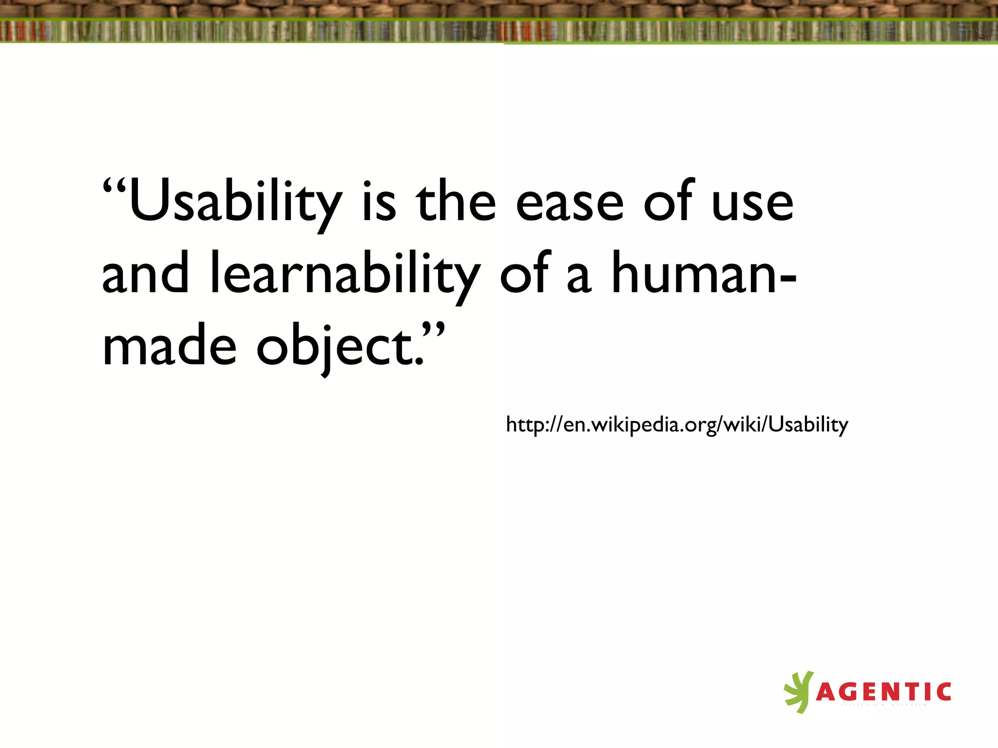 “Usability is the ease of use
and learnability of a human-
made object.”
                http://en.wikipedia.org/wiki/Usability
 