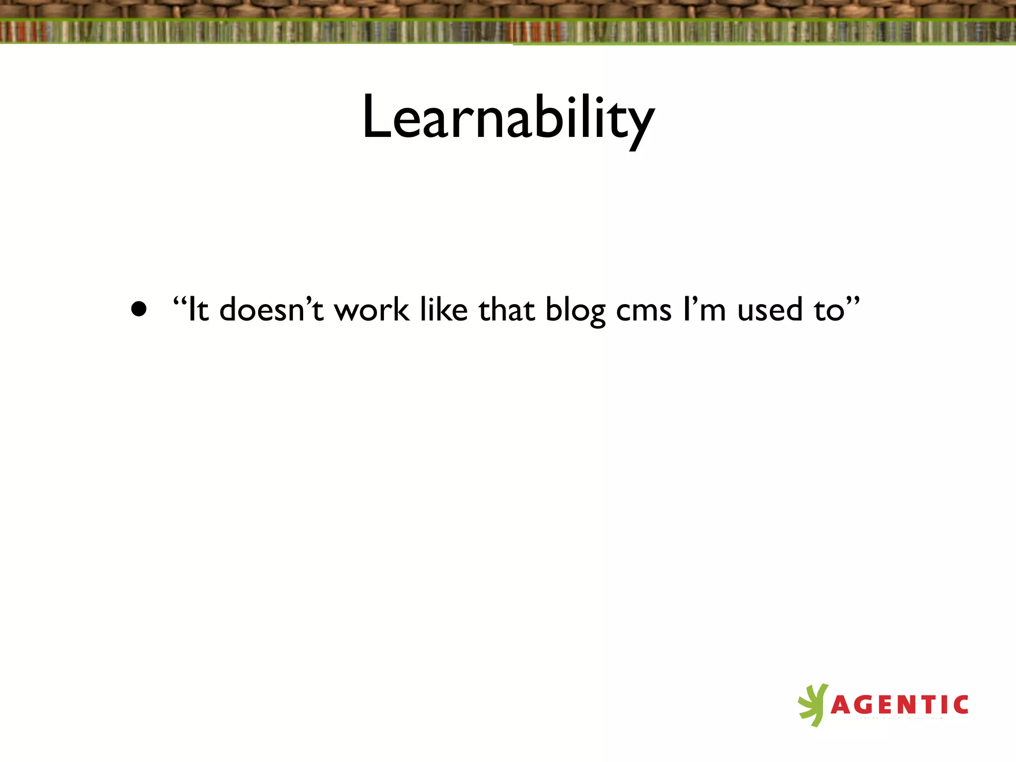 Learnability


•   “It doesn’t work like that blog cms I’m used to”
 