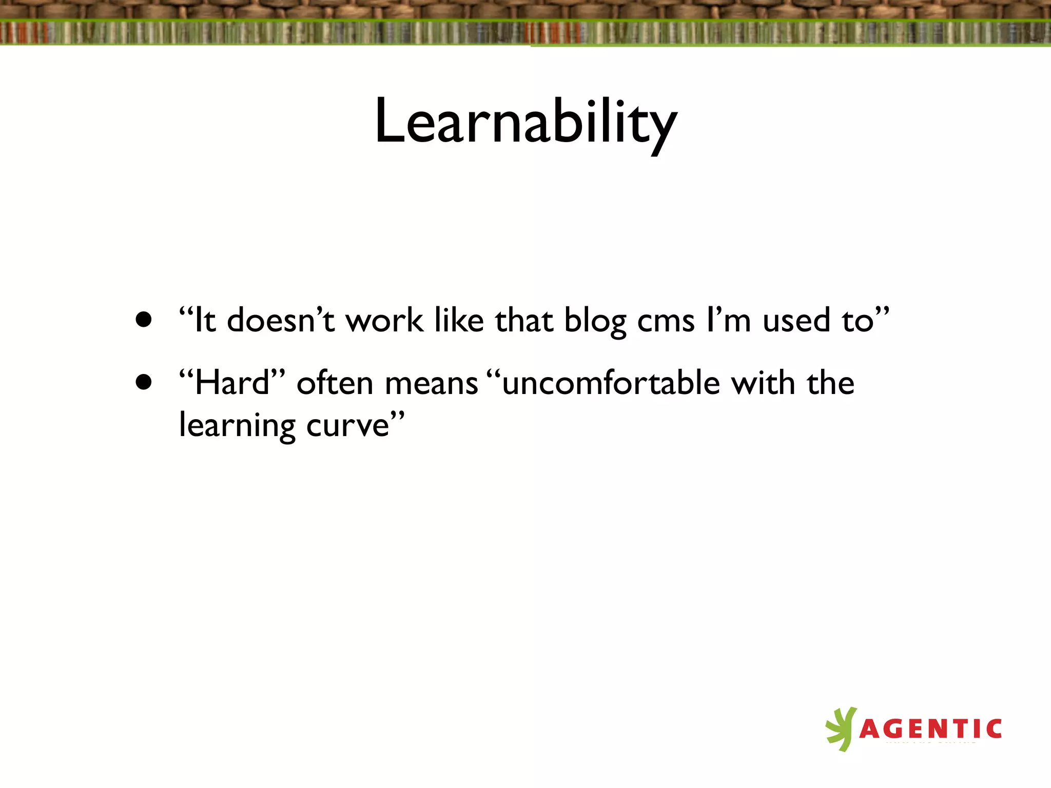 Learnability


•   “It doesn’t work like that blog cms I’m used to”
•   “Hard” often means “uncomfortable with the
    learning curve”
 