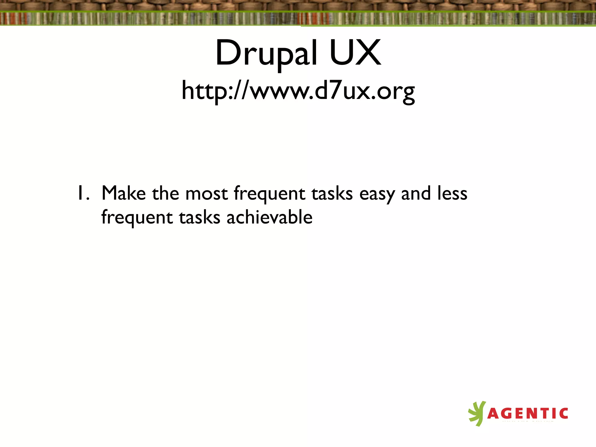 Drupal UX
            http://www.d7ux.org


1. Make the most frequent tasks easy and less
   frequent tasks achievable
 