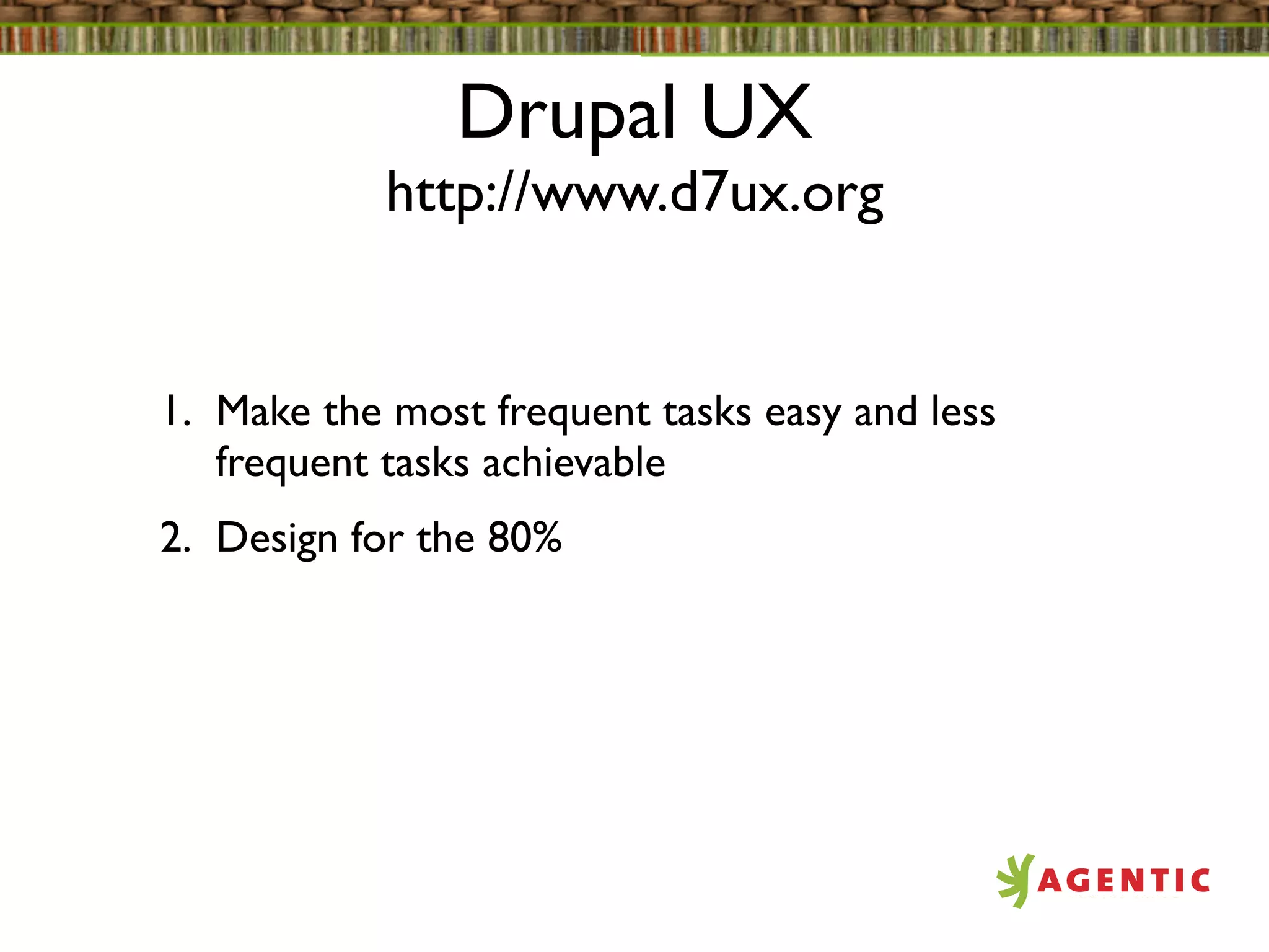 Drupal UX
            http://www.d7ux.org


1. Make the most frequent tasks easy and less
   frequent tasks achievable
2. Design for the 80%
 