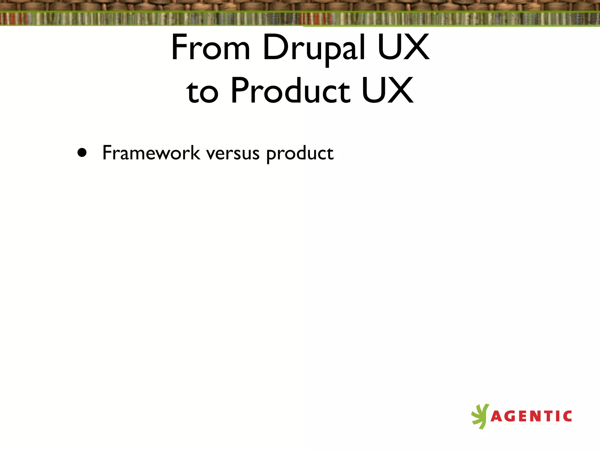 From Drupal UX
            to Product UX
•   Framework versus product
 