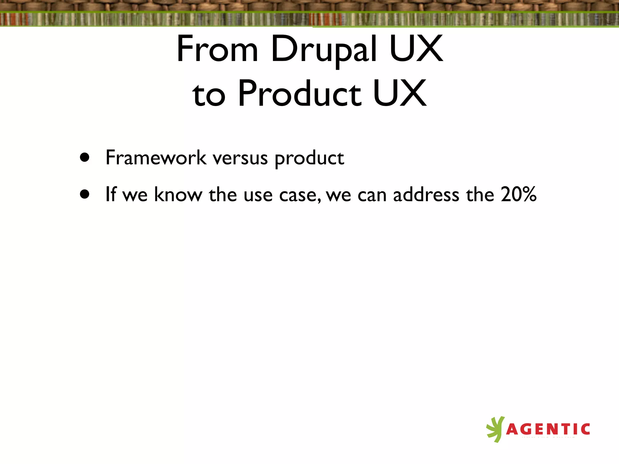From Drupal UX
            to Product UX
•   Framework versus product
•   If we know the use case, we can address the 20%
 