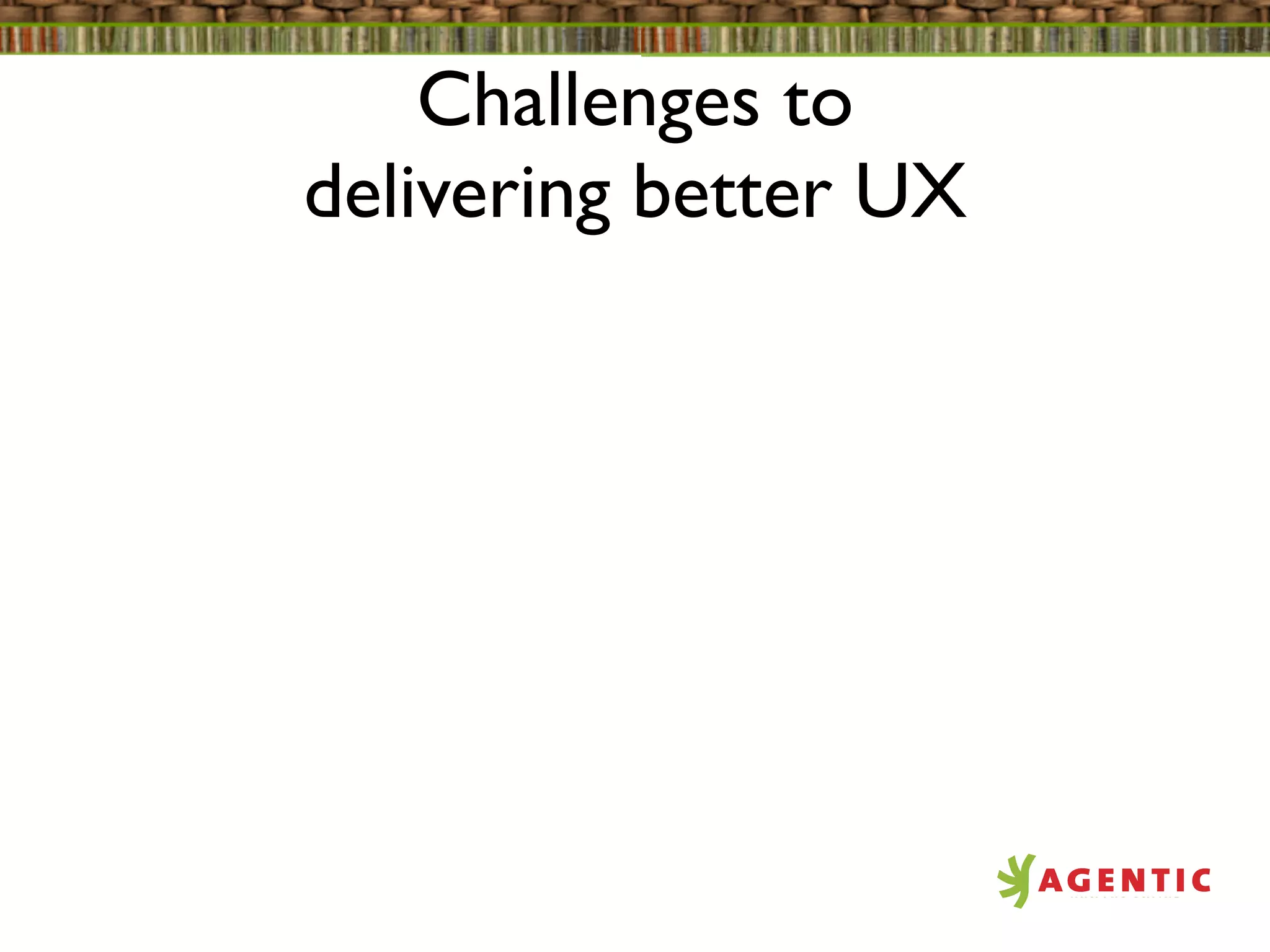 Challenges to
delivering better UX
 