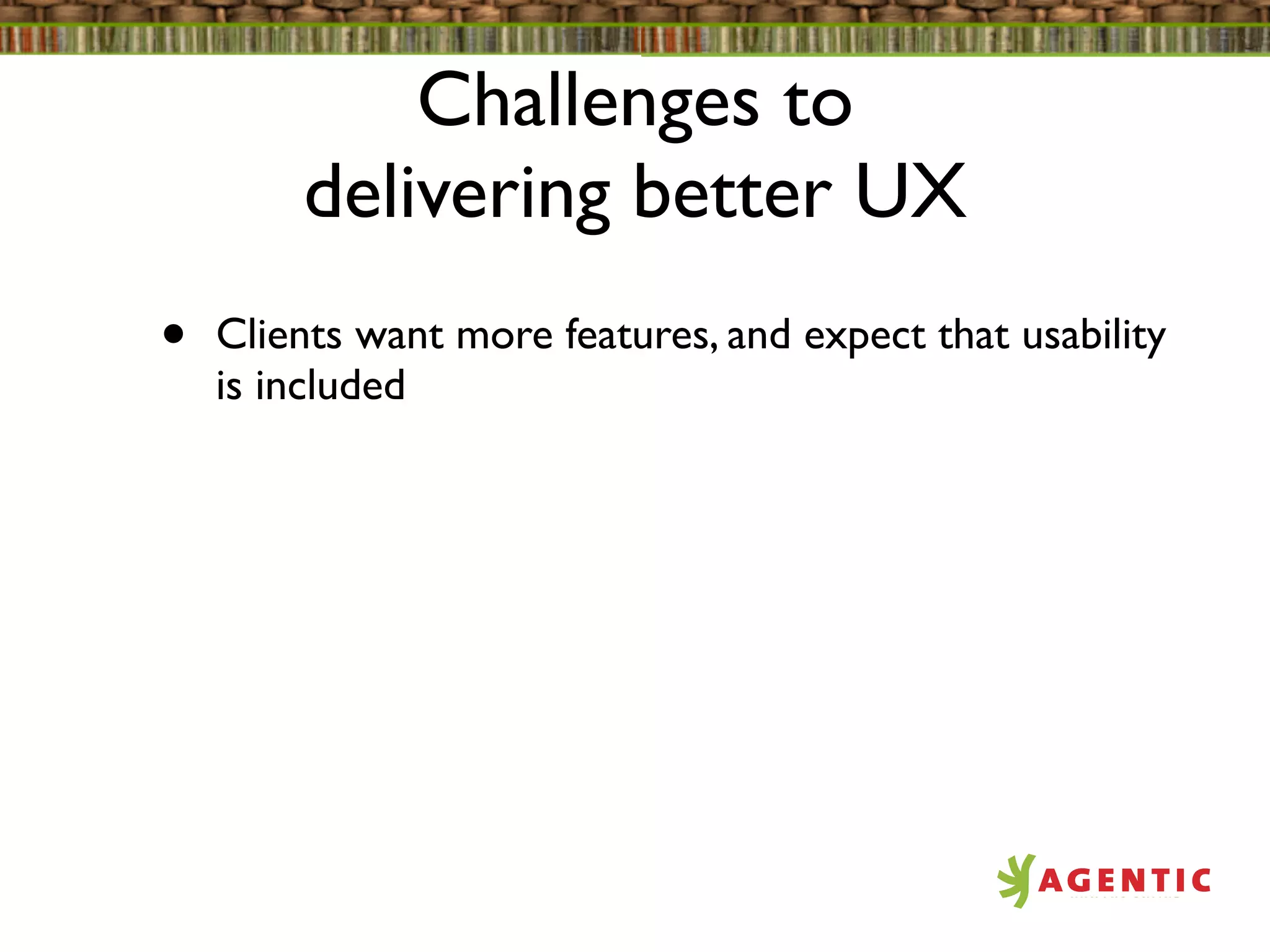 Challenges to
        delivering better UX
•   Clients want more features, and expect that usability
    is included
 