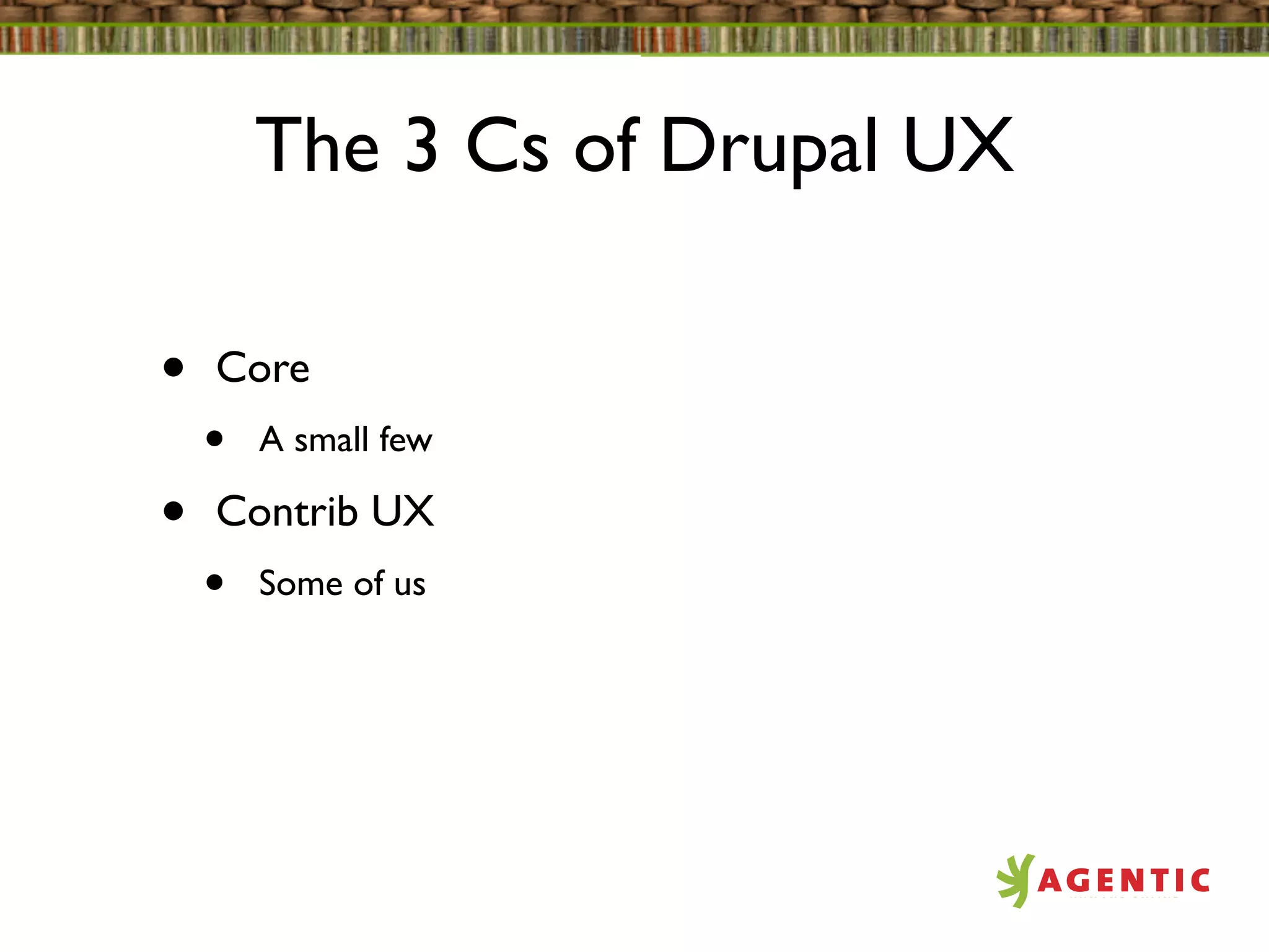The 3 Cs of Drupal UX

•   Core
    •   A small few

•   Contrib UX
    •   Some of us
 