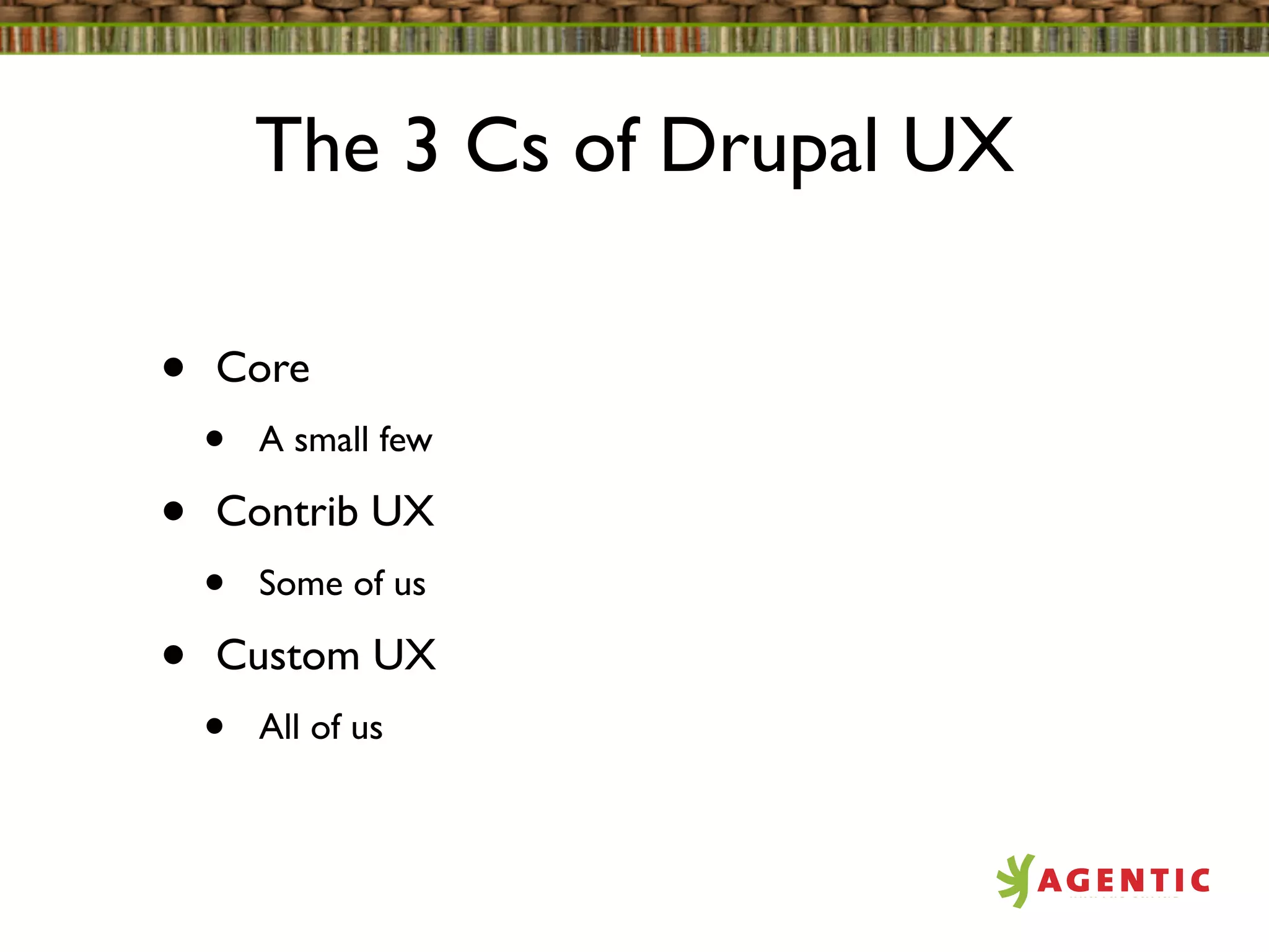 The 3 Cs of Drupal UX

•   Core
    •   A small few

•   Contrib UX
    •   Some of us

•   Custom UX
    •   All of us
 