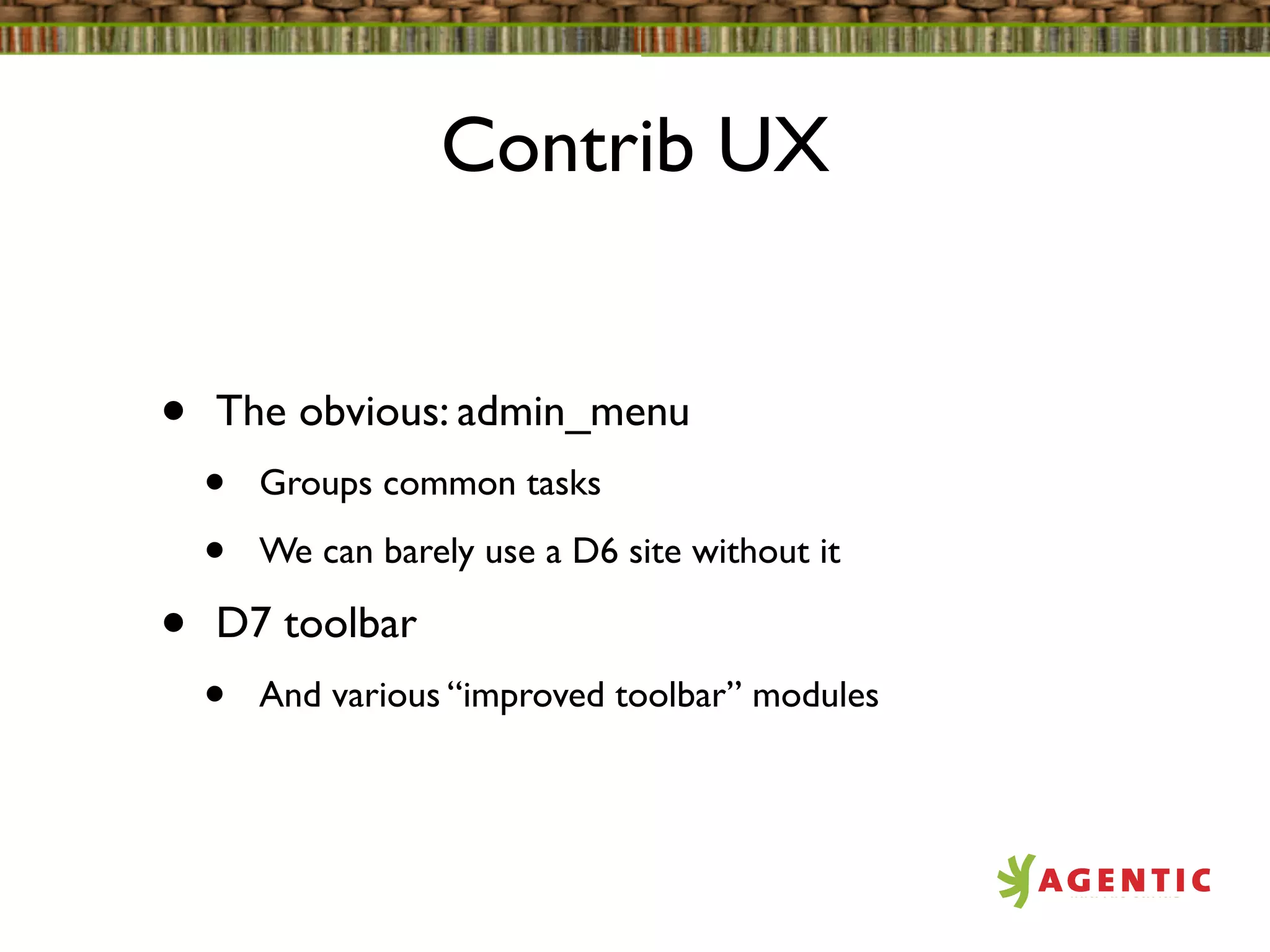 Contrib UX


•   The obvious: admin_menu
    •   Groups common tasks

    •   We can barely use a D6 site without it

•   D7 toolbar
    •   And various “improved toolbar” modules
 
