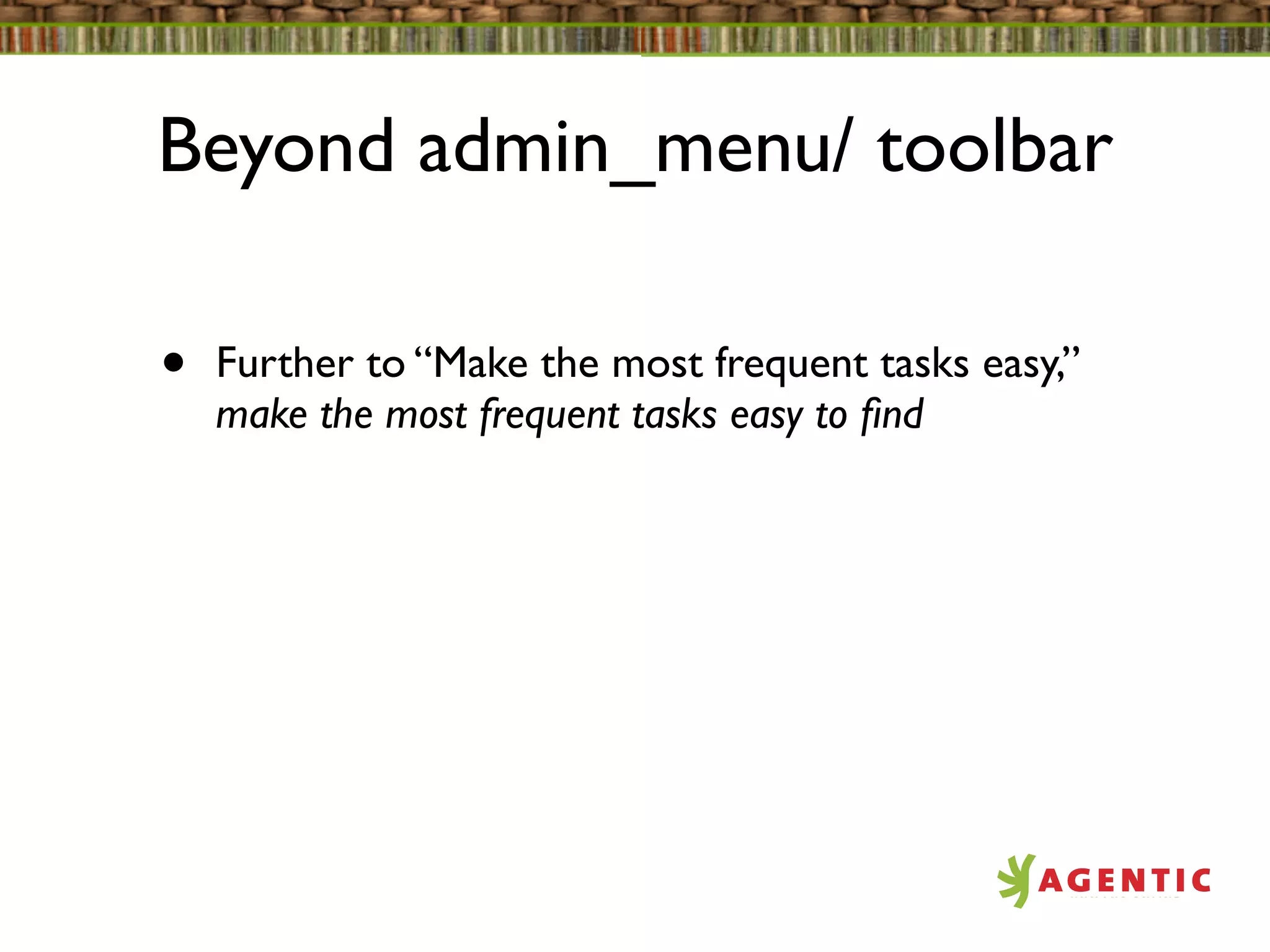 Beyond admin_menu/ toolbar

•   Further to “Make the most frequent tasks easy,”
    make the most frequent tasks easy to ﬁnd
 