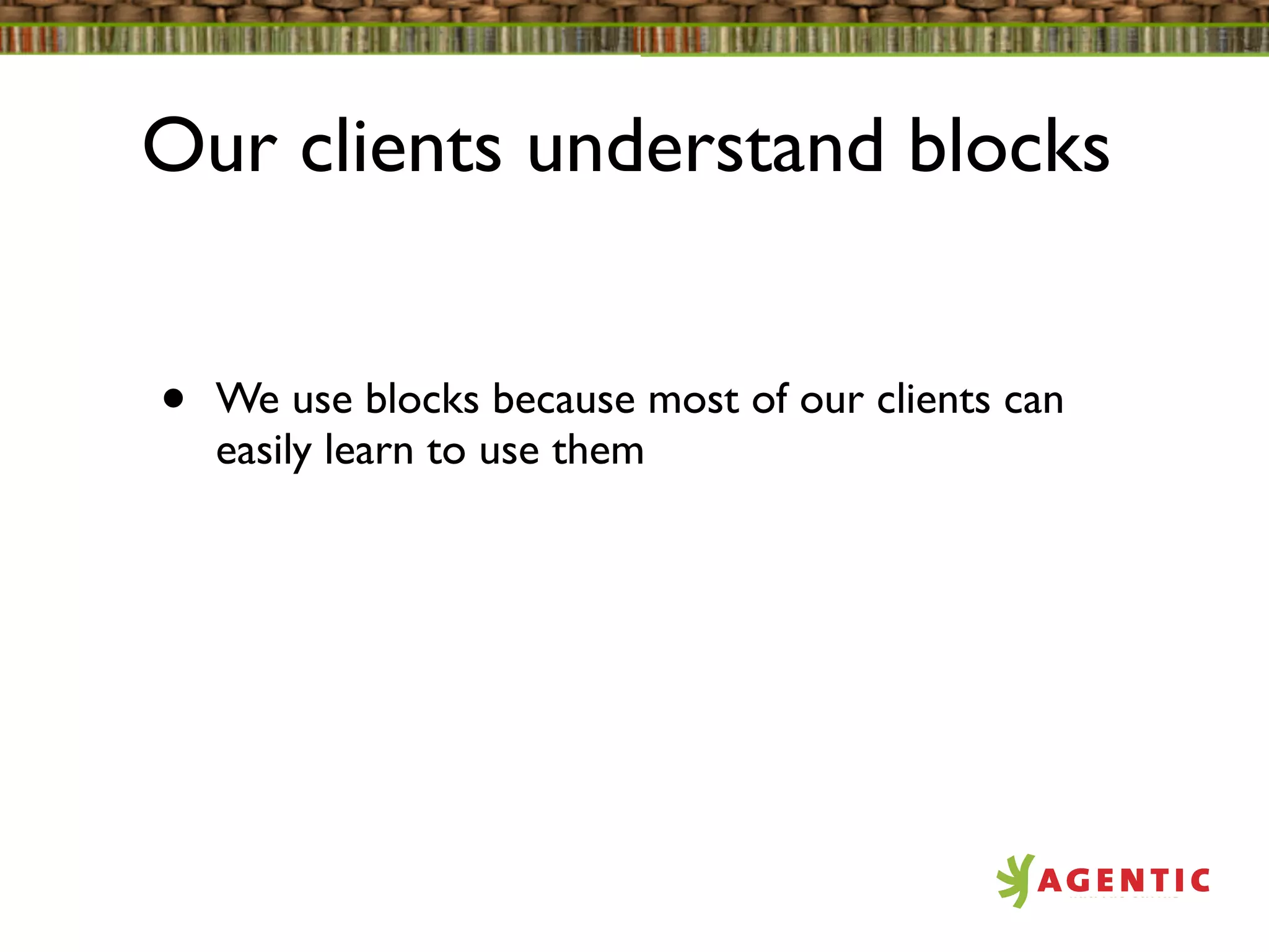 Our clients understand blocks


•   We use blocks because most of our clients can
    easily learn to use them
 