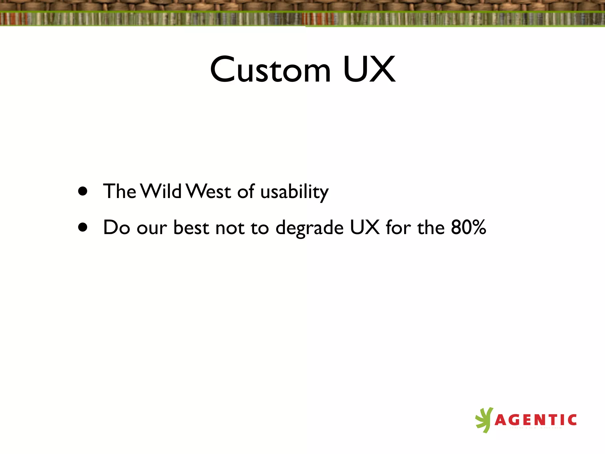 Custom UX


•   The Wild West of usability
•   Do our best not to degrade UX for the 80%
 