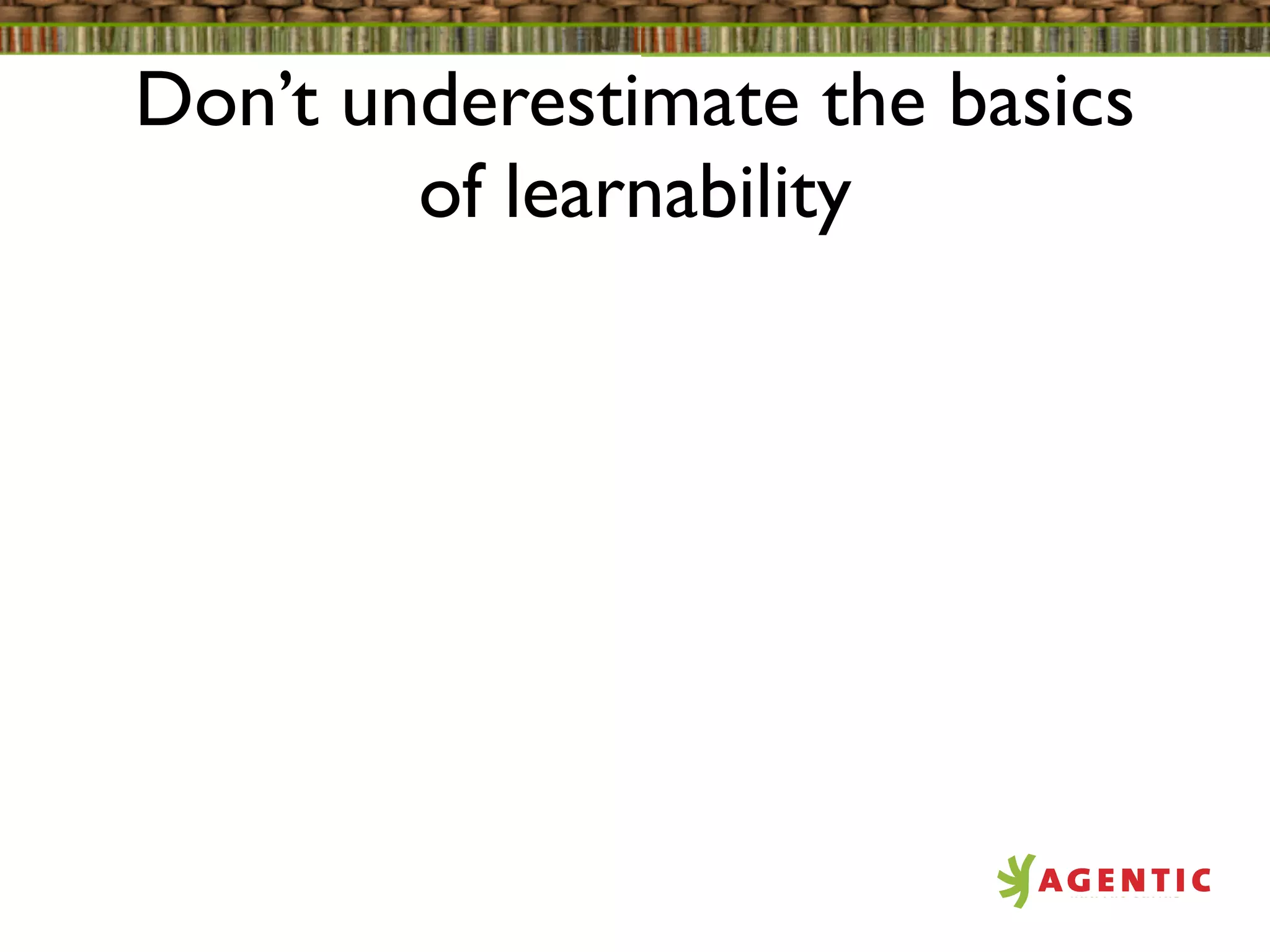 Don’t underestimate the basics
        of learnability
 
