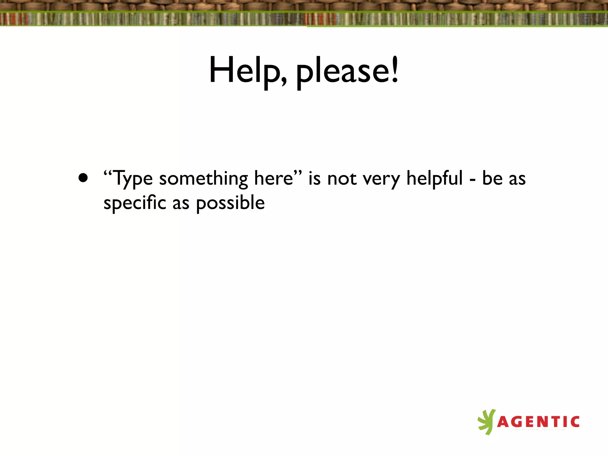 Help, please!

•   “Type something here” is not very helpful - be as
    speciﬁc as possible
 