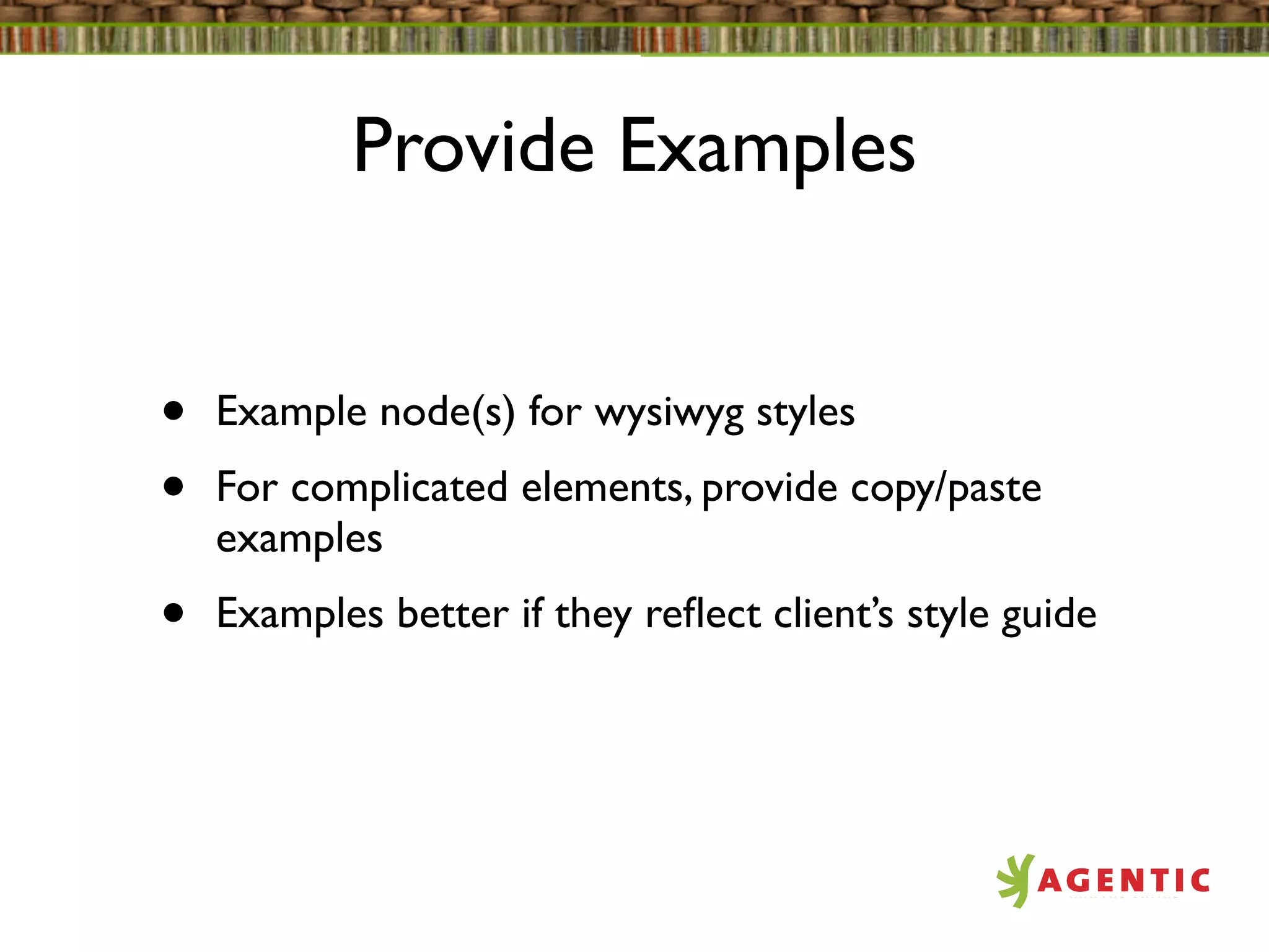 Provide Examples


•   Example node(s) for wysiwyg styles
•   For complicated elements, provide copy/paste
    examples
•   Examples better if they reﬂect client’s style guide
 