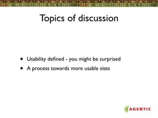 Topics of discussion



•   Usability deﬁned - you might be surprised
•   A process towards more usable sites
 