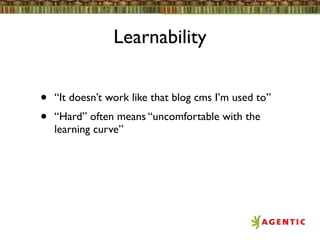 Learnability


•   “It doesn’t work like that blog cms I’m used to”
•   “Hard” often means “uncomfortable with the
    learning curve”
 